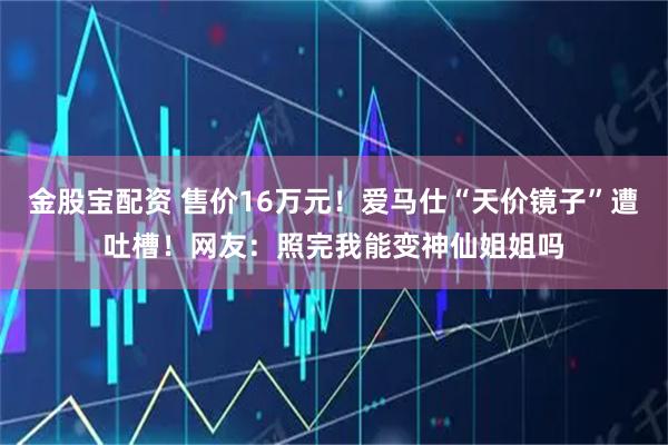 金股宝配资 售价16万元！爱马仕“天价镜子”遭吐槽！网友：照完我能变神仙姐姐吗
