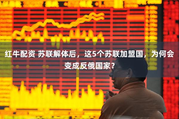 红牛配资 苏联解体后，这5个苏联加盟国，为何会变成反俄国家？