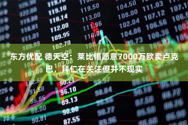 东方优配 德天空：莱比锡愿意7000万欧卖卢克巴，拜仁在关注但并不现实