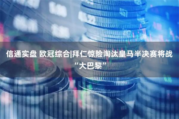 信通实盘 欧冠综合|拜仁惊险淘汰皇马半决赛将战“大巴黎”