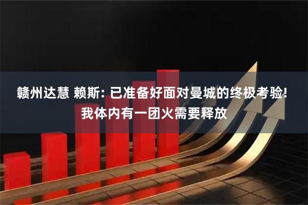 赣州达慧 赖斯: 已准备好面对曼城的终极考验! 我体内有一团火需要释放