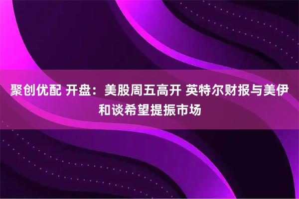 聚创优配 开盘：美股周五高开 英特尔财报与美伊和谈希望提振市场