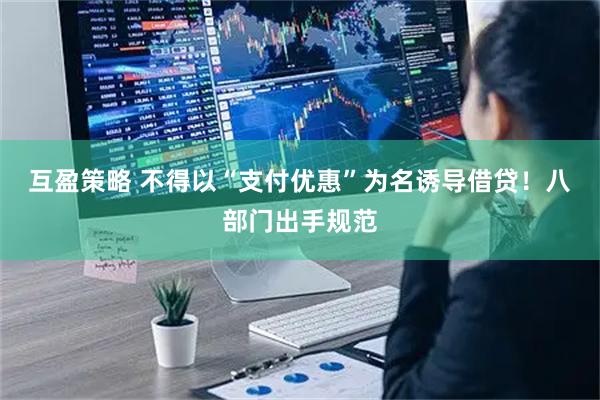 互盈策略 不得以“支付优惠”为名诱导借贷！八部门出手规范