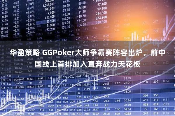 华盈策略 GGPoker大师争霸赛阵容出炉，前中国线上首排加入直奔战力天花板