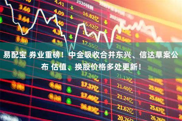 易配宝 券业重磅！中金吸收合并东兴、信达草案公布 估值、换股价格多处更新！