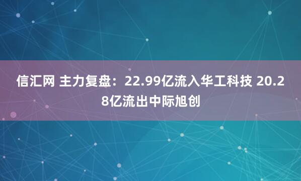 信汇网 主力复盘：22.99亿流入华工科技 20.28亿流出中际旭创