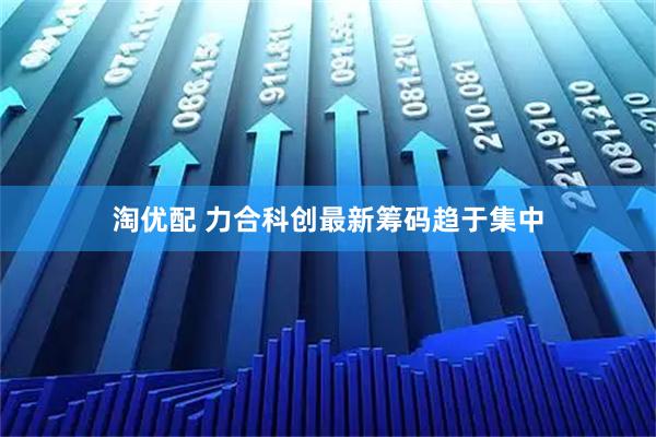 淘优配 力合科创最新筹码趋于集中