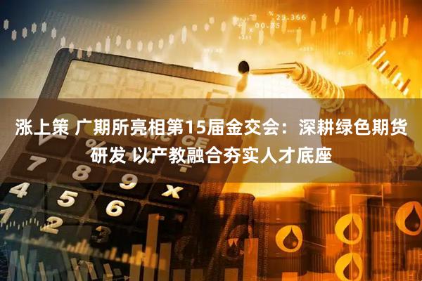 涨上策 广期所亮相第15届金交会：深耕绿色期货研发 以产教融合夯实人才底座
