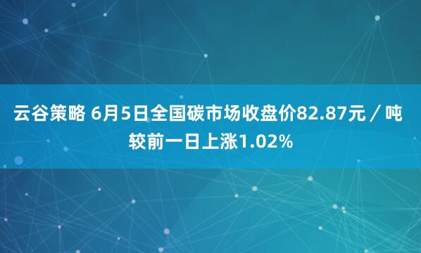 云谷策略 6月5日全国碳市场收盘价82.87元／吨 较前一日上涨1.02%