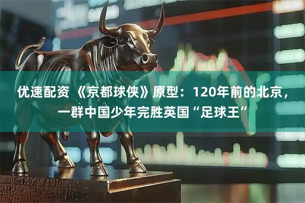 优速配资 《京都球侠》原型：120年前的北京，一群中国少年完胜英国“足球王”