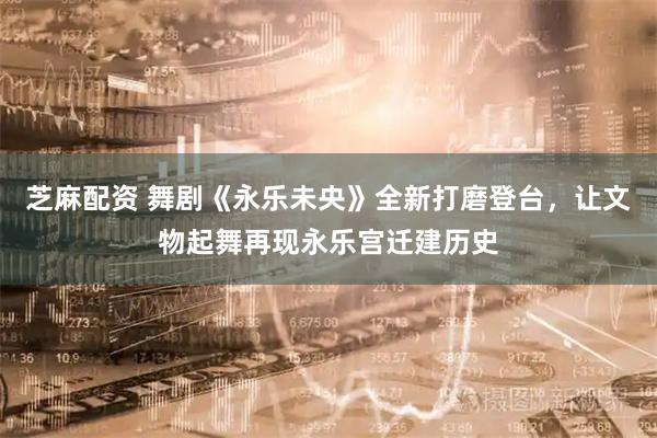 芝麻配资 舞剧《永乐未央》全新打磨登台，让文物起舞再现永乐宫迁建历史