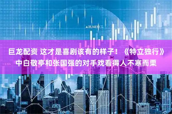 巨龙配资 这才是喜剧该有的样子！《特立独行》中白敬亭和张国强的对手戏看得人不寒而栗