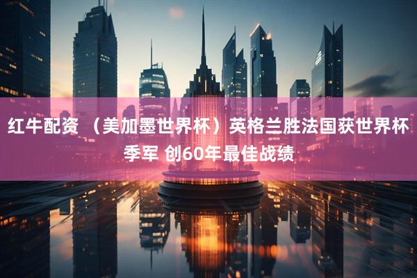 红牛配资 （美加墨世界杯）英格兰胜法国获世界杯季军 创60年最佳战绩