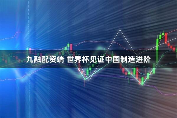 九融配资端 世界杯见证中国制造进阶
