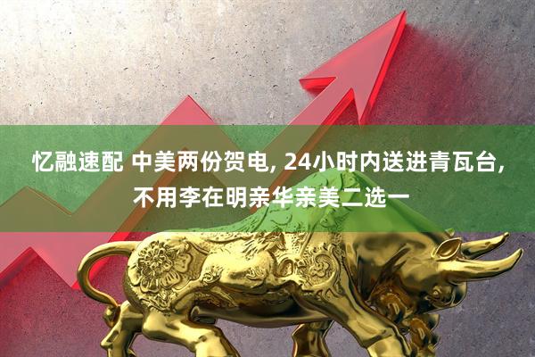 忆融速配 中美两份贺电, 24小时内送进青瓦台, 不用李在明亲华亲美二选一