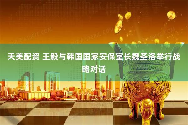 天美配资 王毅与韩国国家安保室长魏圣洛举行战略对话
