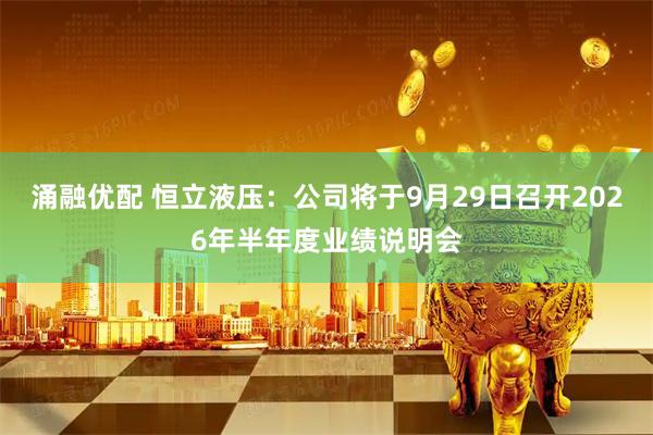 涌融优配 恒立液压：公司将于9月29日召开2026年半年度业绩说明会