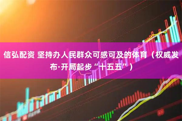 信弘配资 坚持办人民群众可感可及的体育（权威发布·开局起步“十五五”）