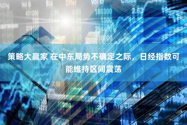 策略大赢家 在中东局势不确定之际，日经指数可能维持区间震荡
