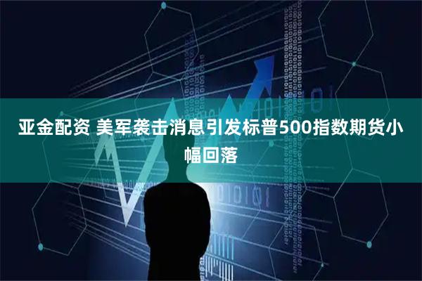 亚金配资 美军袭击消息引发标普500指数期货小幅回落